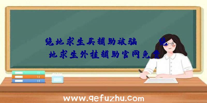 「绝地求生买辅助被骗」|qq绝地求生外挂辅助官网免费